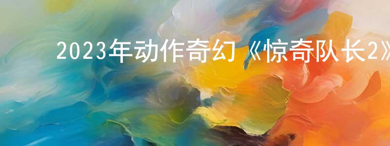 ﻿曾华忠发布﻿2023年动作奇幻《惊奇队长2》BD中英双字迅雷下载_电影天堂